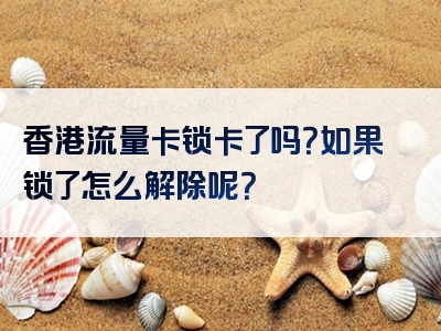 香港流量卡锁卡了吗？如果锁了怎么解除呢？