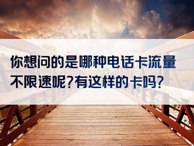 你想问的是哪种电话卡流量不限速呢？有这样的卡吗？