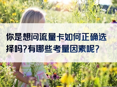 你是想问流量卡如何正确选择吗？有哪些考量因素呢？