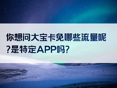 你想问大宝卡免哪些流量呢？是特定APP吗？