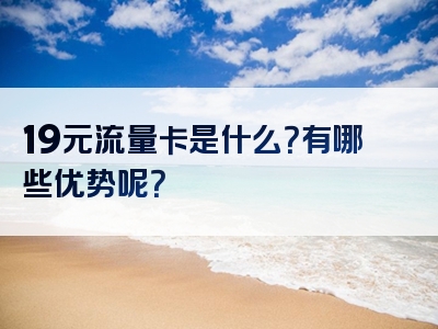 19元流量卡是什么？有哪些优势呢？