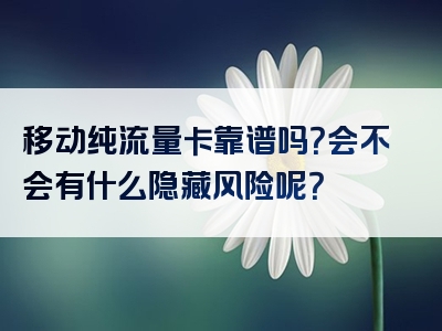移动纯流量卡靠谱吗？会不会有什么隐藏风险呢？