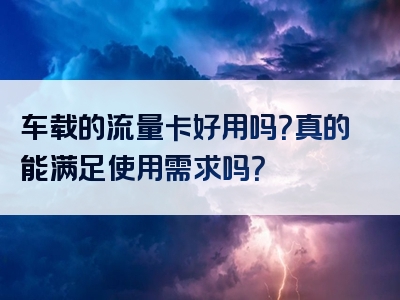 车载的流量卡好用吗？真的能满足使用需求吗？