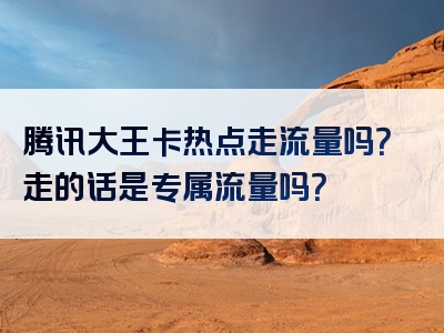腾讯大王卡热点走流量吗？走的话是专属流量吗？