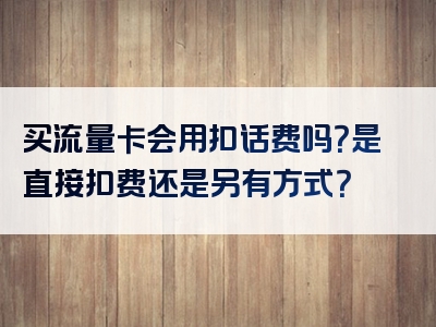 买流量卡会用扣话费吗？是直接扣费还是另有方式？