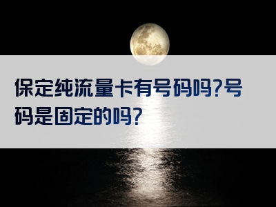 保定纯流量卡有号码吗？号码是固定的吗？
