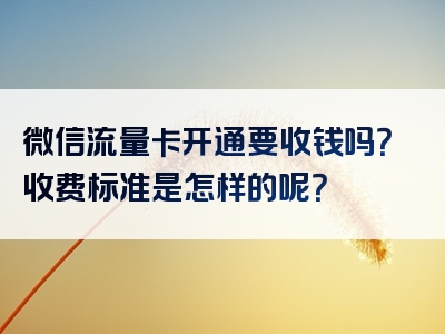 微信流量卡开通要收钱吗？收费标准是怎样的呢？