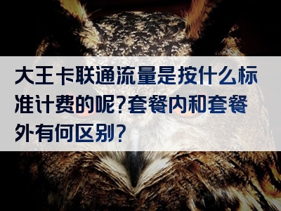 大王卡联通流量是按什么标准计费的呢？套餐内和套餐外有何区别？