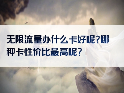 无限流量办什么卡好呢？哪种卡性价比最高呢？