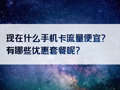 现在什么手机卡流量便宜？有哪些优惠套餐呢？