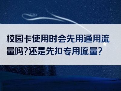 校园卡使用时会先用通用流量吗？还是先扣专用流量？