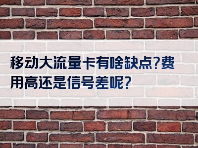 移动大流量卡有啥缺点？费用高还是信号差呢？