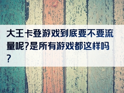 大王卡登游戏到底要不要流量呢？是所有游戏都这样吗？
