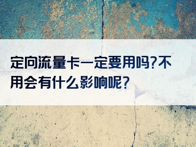 定向流量卡一定要用吗？不用会有什么影响呢？