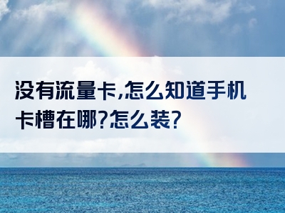 没有流量卡，怎么知道手机卡槽在哪？怎么装？