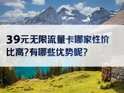 39元无限流量卡哪家性价比高？有哪些优势呢？