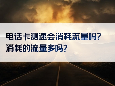 电话卡测速会消耗流量吗？消耗的流量多吗？