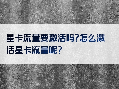 星卡流量要激活吗？怎么激活星卡流量呢？