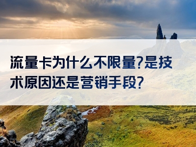 流量卡为什么不限量？是技术原因还是营销手段？
