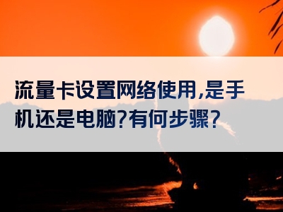 流量卡设置网络使用，是手机还是电脑？有何步骤？