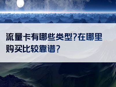流量卡有哪些类型？在哪里购买比较靠谱？
