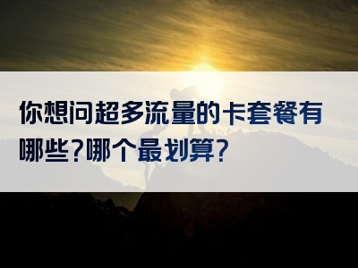 你想问超多流量的卡套餐有哪些？哪个最划算？