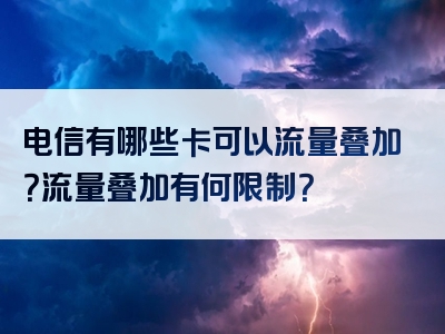 电信有哪些卡可以流量叠加？流量叠加有何限制？