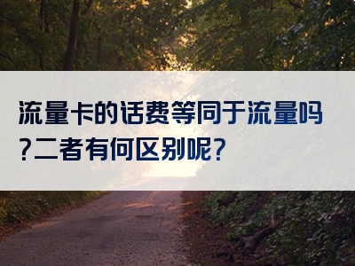 流量卡的话费等同于流量吗？二者有何区别呢？