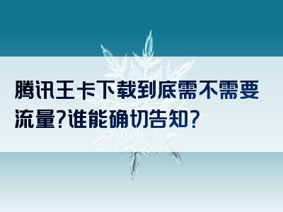 腾讯王卡下载到底需不需要流量？谁能确切告知？