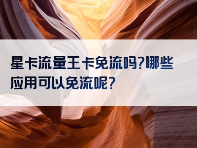 星卡流量王卡免流吗？哪些应用可以免流呢？