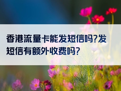 香港流量卡能发短信吗？发短信有额外收费吗？