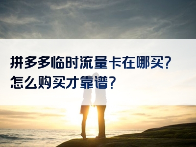 拼多多临时流量卡在哪买？怎么购买才靠谱？