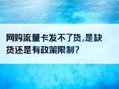 网购流量卡发不了货，是缺货还是有政策限制？