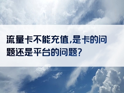 流量卡不能充值，是卡的问题还是平台的问题？