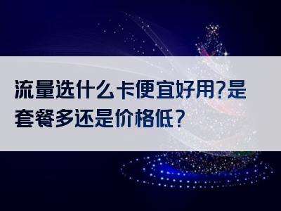 流量选什么卡便宜好用？是套餐多还是价格低？