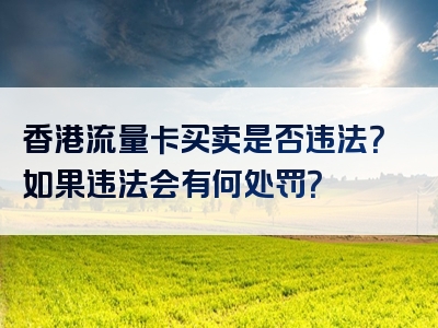 香港流量卡买卖是否违法？如果违法会有何处罚？