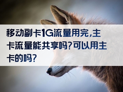 移动副卡1G流量用完，主卡流量能共享吗？可以用主卡的吗？