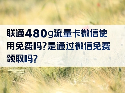 联通480g流量卡微信使用免费吗？是通过微信免费领取吗？