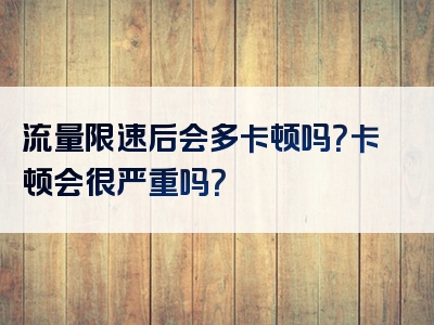 流量限速后会多卡顿吗？卡顿会很严重吗？