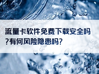 流量卡软件免费下载安全吗？有何风险隐患吗？