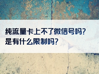 纯流量卡上不了微信号吗？是有什么限制吗？
