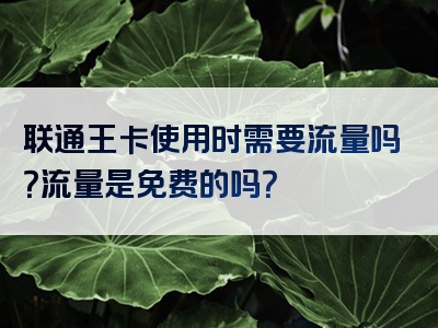 联通王卡使用时需要流量吗？流量是免费的吗？