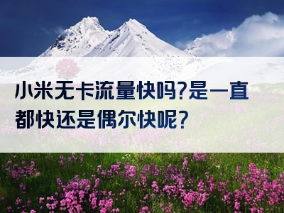 小米无卡流量快吗？是一直都快还是偶尔快呢？