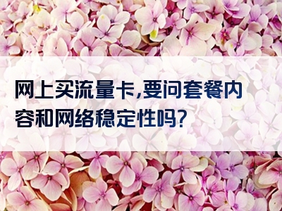 网上买流量卡，要问套餐内容和网络稳定性吗？