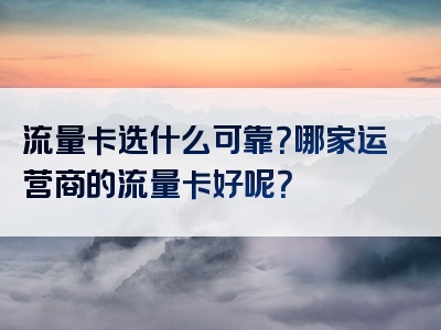 流量卡选什么可靠？哪家运营商的流量卡好呢？