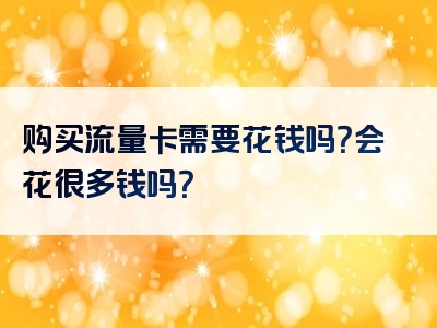 购买流量卡需要花钱吗？会花很多钱吗？