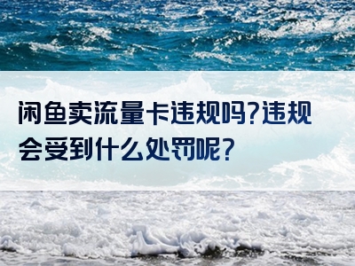 闲鱼卖流量卡违规吗？违规会受到什么处罚呢？