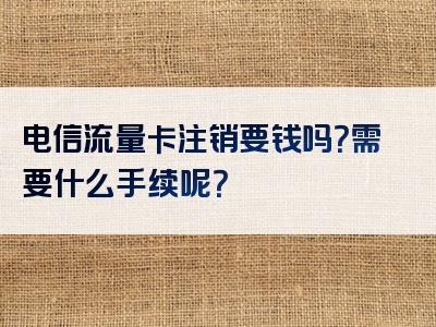 电信流量卡注销要钱吗？需要什么手续呢？