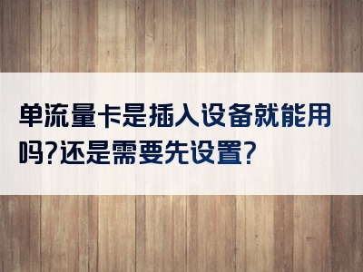 单流量卡是插入设备就能用吗？还是需要先设置？