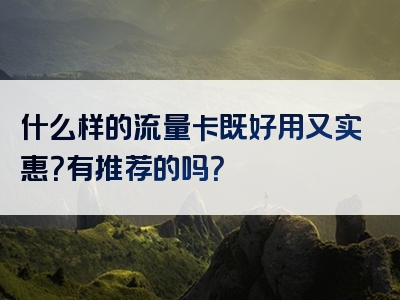 什么样的流量卡既好用又实惠？有推荐的吗？